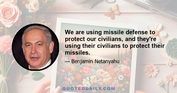 We are using missile defense to protect our civilians, and they're using their civilians to protect their missiles.