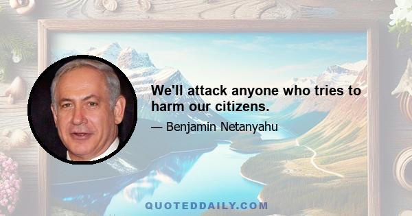 We'll attack anyone who tries to harm our citizens.