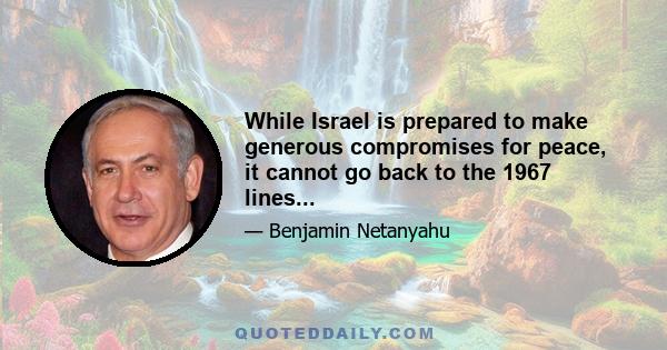 While Israel is prepared to make generous compromises for peace, it cannot go back to the 1967 lines...