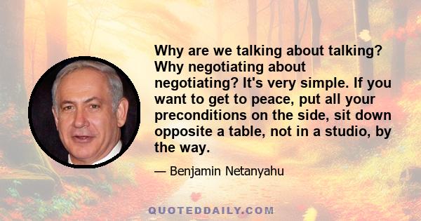 Why are we talking about talking? Why negotiating about negotiating? It's very simple. If you want to get to peace, put all your preconditions on the side, sit down opposite a table, not in a studio, by the way.