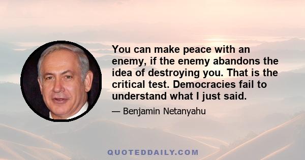 You can make peace with an enemy, if the enemy abandons the idea of destroying you. That is the critical test. Democracies fail to understand what I just said.