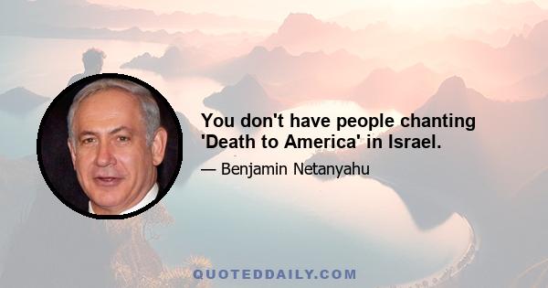 You don't have people chanting 'Death to America' in Israel.