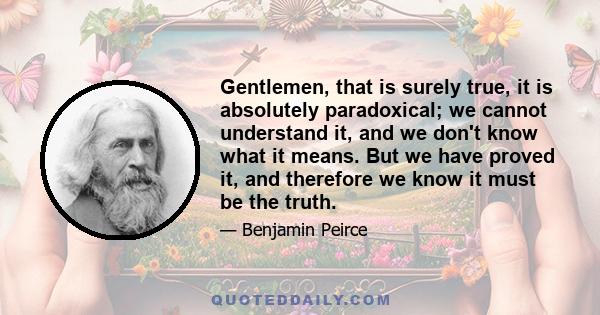 Gentlemen, that is surely true, it is absolutely paradoxical; we cannot understand it, and we don't know what it means. But we have proved it, and therefore we know it must be the truth.