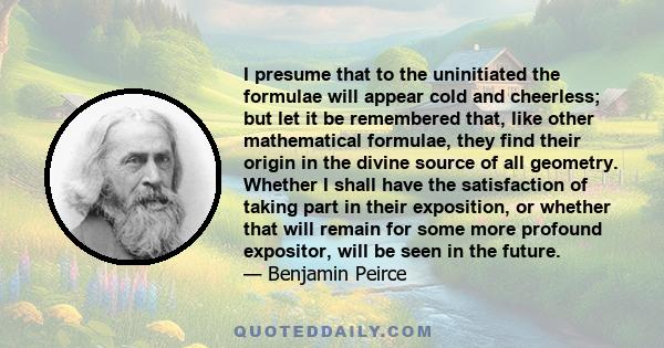 I presume that to the uninitiated the formulae will appear cold and cheerless; but let it be remembered that, like other mathematical formulae, they find their origin in the divine source of all geometry. Whether I