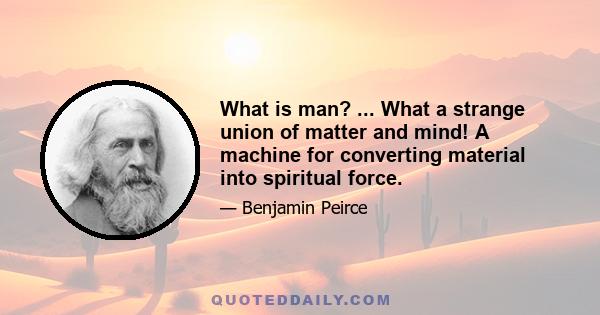 What is man? ... What a strange union of matter and mind! A machine for converting material into spiritual force.