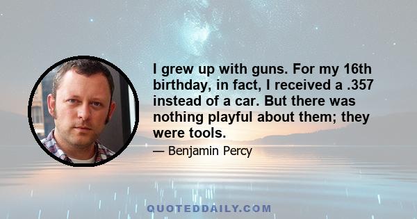 I grew up with guns. For my 16th birthday, in fact, I received a .357 instead of a car. But there was nothing playful about them; they were tools.