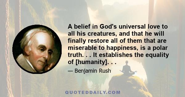 A belief in God's universal love to all his creatures, and that he will finally restore all of them that are miserable to happiness, is a polar truth. . . It establishes the equality of [humanity]. . .