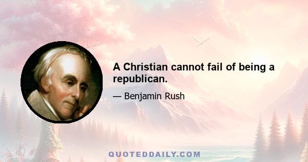 A Christian cannot fail of being a republican.