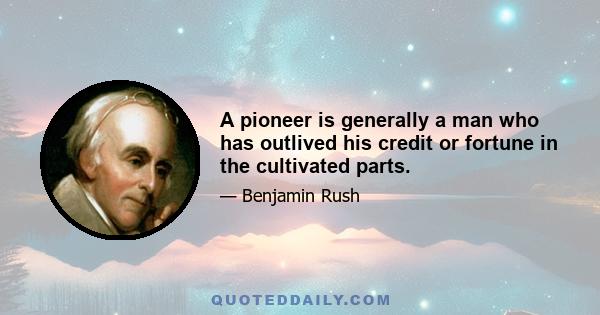 A pioneer is generally a man who has outlived his credit or fortune in the cultivated parts.