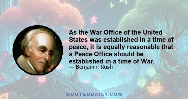 As the War Office of the United States was established in a time of peace, it is equally reasonable that a Peace Office should be established in a time of War.