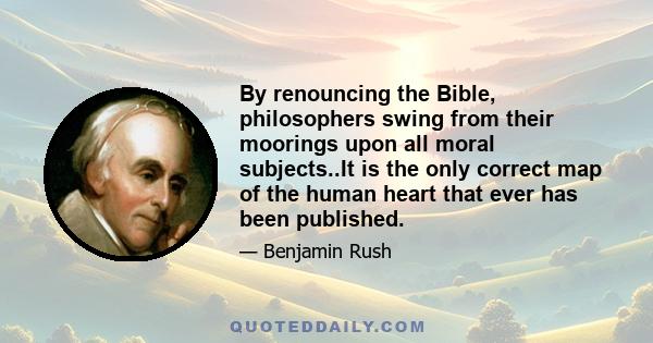 By renouncing the Bible, philosophers swing from their moorings upon all moral subjects..It is the only correct map of the human heart that ever has been published.