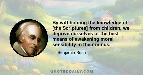 By withholding the knowledge of [the Scriptures] from children, we deprive ourselves of the best means of awakening moral sensibility in their minds.