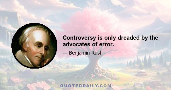 Controversy is only dreaded by the advocates of error.