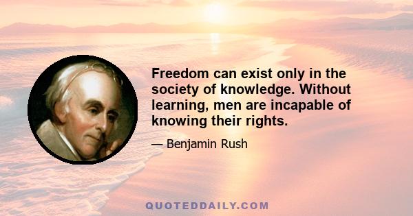 Freedom can exist only in the society of knowledge. Without learning, men are incapable of knowing their rights.