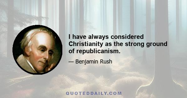 I have always considered Christianity as the strong ground of republicanism.