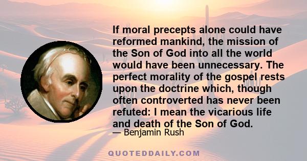 If moral precepts alone could have reformed mankind, the mission of the Son of God into all the world would have been unnecessary. The perfect morality of the gospel rests upon the doctrine which, though often