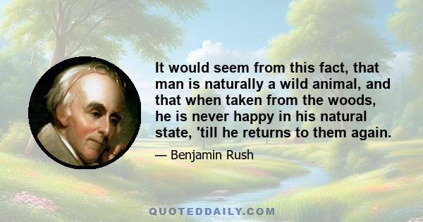 It would seem from this fact, that man is naturally a wild animal, and that when taken from the woods, he is never happy in his natural state, 'till he returns to them again.