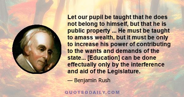 Let our pupil be taught that he does not belong to himself, but that he is public property ... He must be taught to amass wealth, but it must be only to increase his power of contributing to the wants and demands of the 