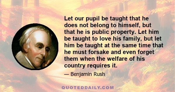 Let our pupil be taught that he does not belong to himself, but that he is public property. Let him be taught to love his family, but let him be taught at the same time that he must forsake and even forget them when the 