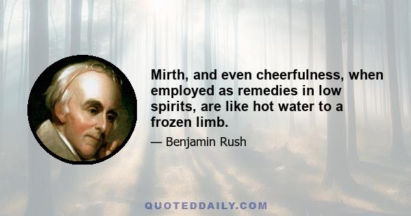 Mirth, and even cheerfulness, when employed as remedies in low spirits, are like hot water to a frozen limb.