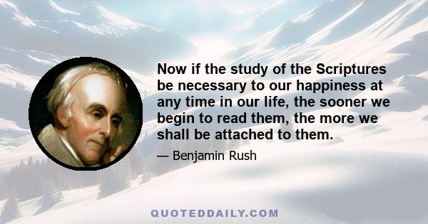 Now if the study of the Scriptures be necessary to our happiness at any time in our life, the sooner we begin to read them, the more we shall be attached to them.