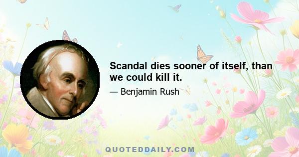 Scandal dies sooner of itself, than we could kill it.