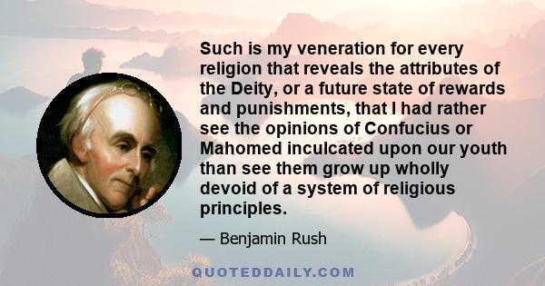 Such is my veneration for every religion that reveals the attributes of the Deity, or a future state of rewards and punishments, that I had rather see the opinions of Confucius or Mahomed inculcated upon our youth than