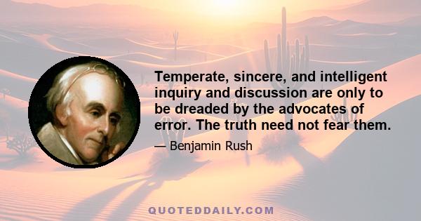 Temperate, sincere, and intelligent inquiry and discussion are only to be dreaded by the advocates of error. The truth need not fear them.