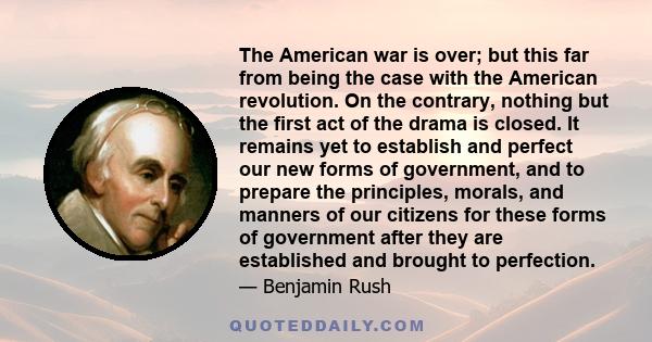 The American war is over; but this far from being the case with the American revolution. On the contrary, nothing but the first act of the drama is closed. It remains yet to establish and perfect our new forms of