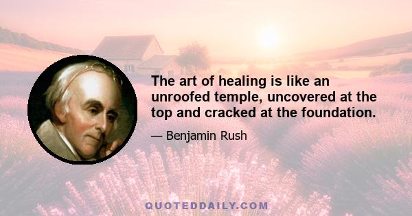 The art of healing is like an unroofed temple, uncovered at the top and cracked at the foundation.