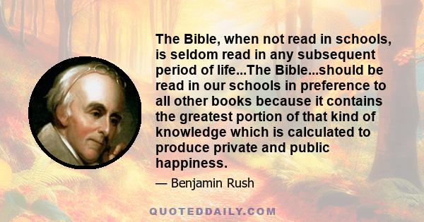 The Bible, when not read in schools, is seldom read in any subsequent period of life...The Bible...should be read in our schools in preference to all other books because it contains the greatest portion of that kind of