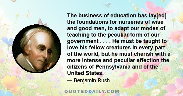 The business of education has lay[ed] the foundations for nurseries of wise and good men, to adapt our modes of teaching to the peculiar form of our government . . . . He must be taught to love his fellow creatures in