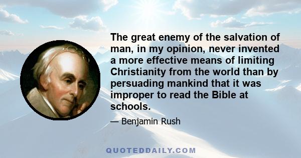 The great enemy of the salvation of man, in my opinion, never invented a more effective means of limiting Christianity from the world than by persuading mankind that it was improper to read the Bible at schools.