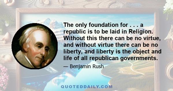 The only foundation for . . . a republic is to be laid in Religion. Without this there can be no virtue, and without virtue there can be no liberty, and liberty is the object and life of all republican governments.