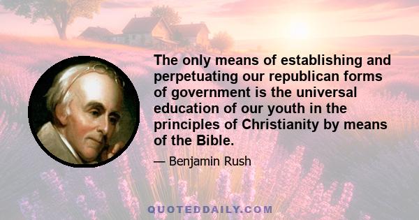 The only means of establishing and perpetuating our republican forms of government is the universal education of our youth in the principles of Christianity by means of the Bible.