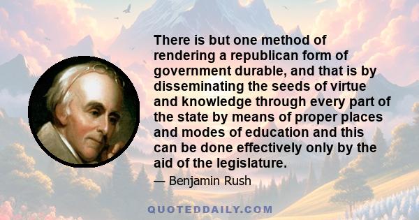 There is but one method of rendering a republican form of government durable, and that is by disseminating the seeds of virtue and knowledge through every part of the state by means of proper places and modes of