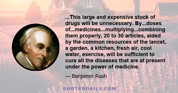 ...This large and expensive stock of drugs will be unnecessary. By...doses of...medicines...multiplying...combining them properly, 20 to 30 articles, aided by the common resources of the lancet, a garden, a kitchen,