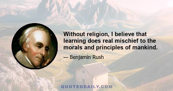 Without religion, I believe that learning does real mischief to the morals and principles of mankind.