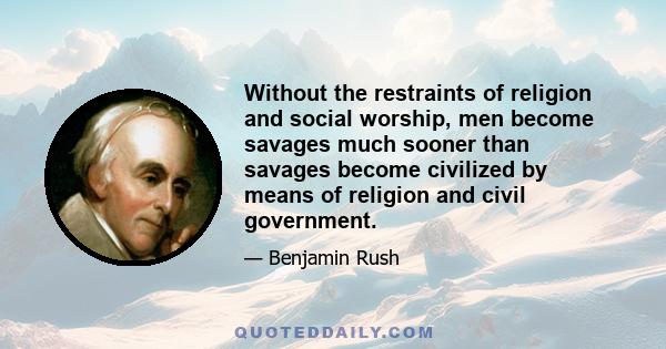 Without the restraints of religion and social worship, men become savages much sooner than savages become civilized by means of religion and civil government.