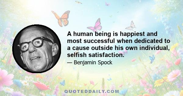 A human being is happiest and most successful when dedicated to a cause outside his own individual, selfish satisfaction.