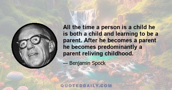 All the time a person is a child he is both a child and learning to be a parent. After he becomes a parent he becomes predominantly a parent reliving childhood.