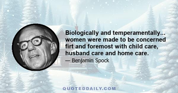 Biologically and temperamentally... women were made to be concerned firt and foremost with child care, husband care and home care.