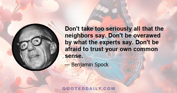 Don't take too seriously all that the neighbors say. Don't be overawed by what the experts say. Don't be afraid to trust your own common sense.