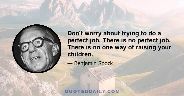 Don't worry about trying to do a perfect job. There is no perfect job. There is no one way of raising your children.