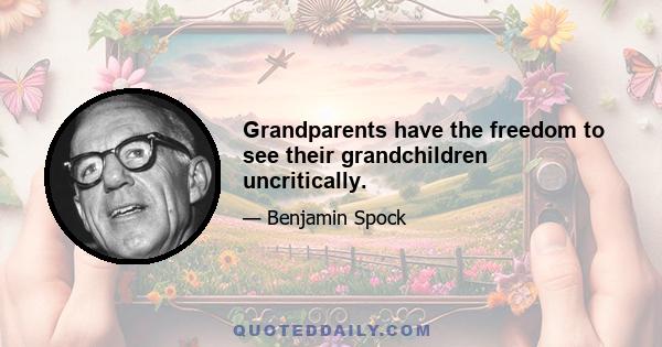 Grandparents have the freedom to see their grandchildren uncritically.