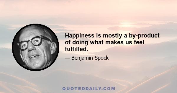 Happiness is mostly a by-product of doing what makes us feel fulfilled.