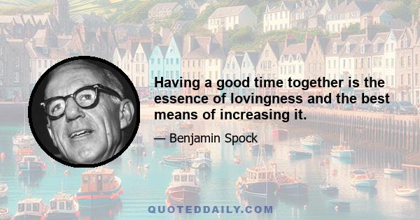 Having a good time together is the essence of lovingness and the best means of increasing it.