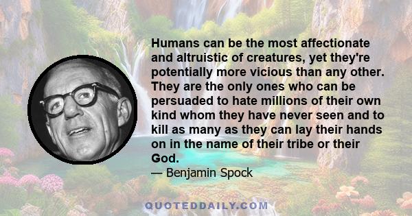 Humans can be the most affectionate and altruistic of creatures, yet they're potentially more vicious than any other. They are the only ones who can be persuaded to hate millions of their own kind whom they have never