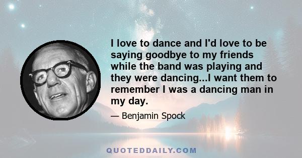 I love to dance and I'd love to be saying goodbye to my friends while the band was playing and they were dancing...I want them to remember I was a dancing man in my day.