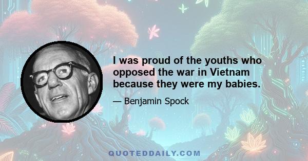 I was proud of the youths who opposed the war in Vietnam because they were my babies.